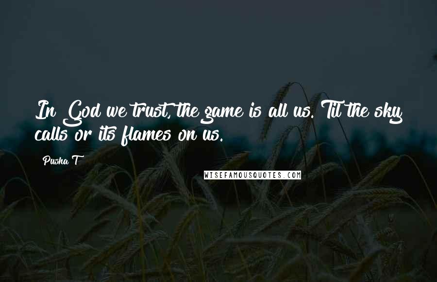 Pusha T Quotes: In God we trust, the game is all us. Til the sky calls or its flames on us.