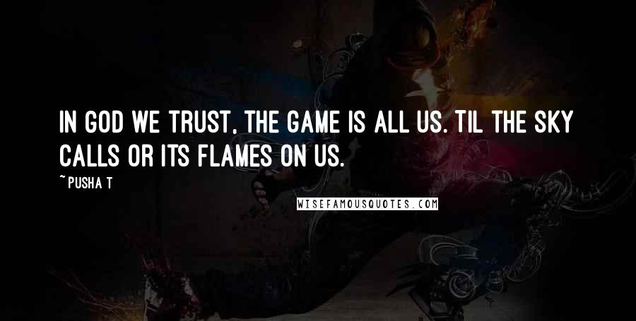 Pusha T Quotes: In God we trust, the game is all us. Til the sky calls or its flames on us.