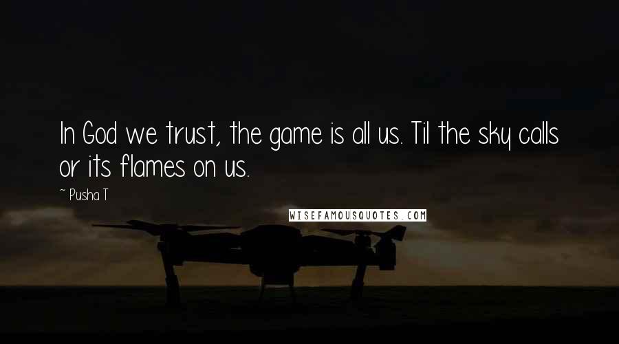 Pusha T Quotes: In God we trust, the game is all us. Til the sky calls or its flames on us.