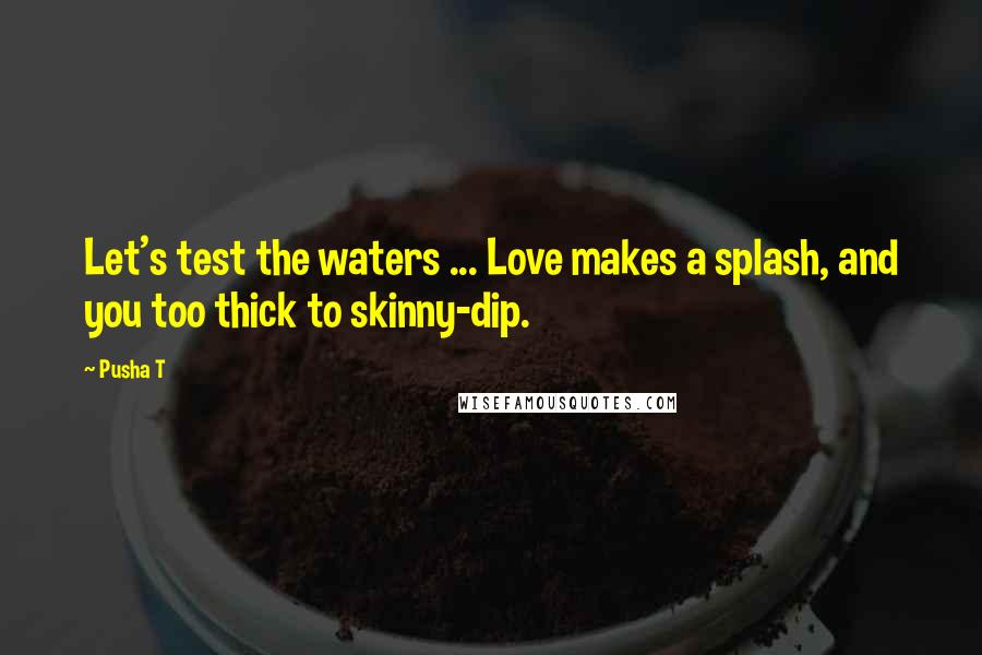 Pusha T Quotes: Let's test the waters ... Love makes a splash, and you too thick to skinny-dip.