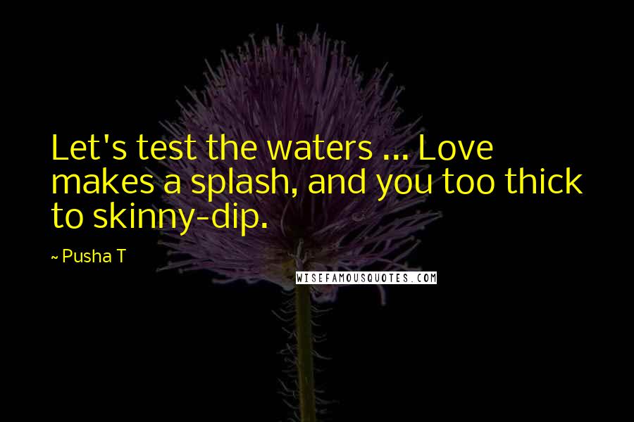 Pusha T Quotes: Let's test the waters ... Love makes a splash, and you too thick to skinny-dip.