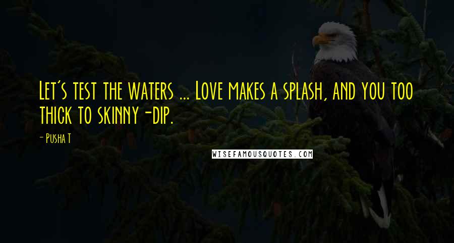 Pusha T Quotes: Let's test the waters ... Love makes a splash, and you too thick to skinny-dip.