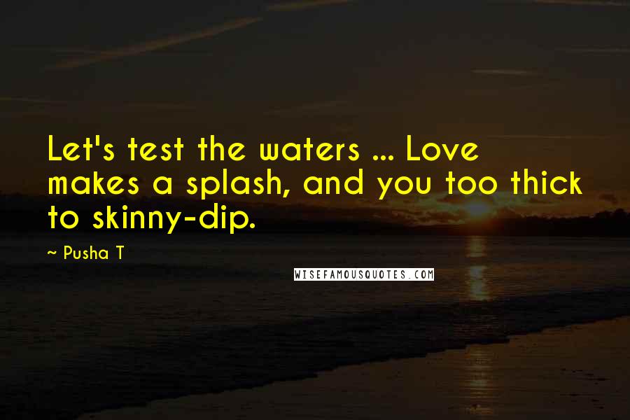 Pusha T Quotes: Let's test the waters ... Love makes a splash, and you too thick to skinny-dip.