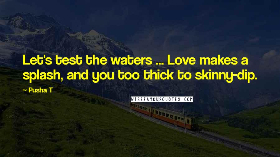 Pusha T Quotes: Let's test the waters ... Love makes a splash, and you too thick to skinny-dip.