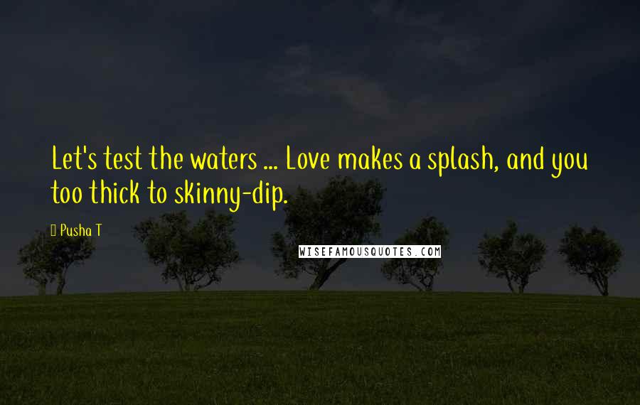 Pusha T Quotes: Let's test the waters ... Love makes a splash, and you too thick to skinny-dip.