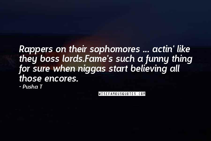 Pusha T Quotes: Rappers on their sophomores ... actin' like they boss lords.Fame's such a funny thing for sure when niggas start believing all those encores.