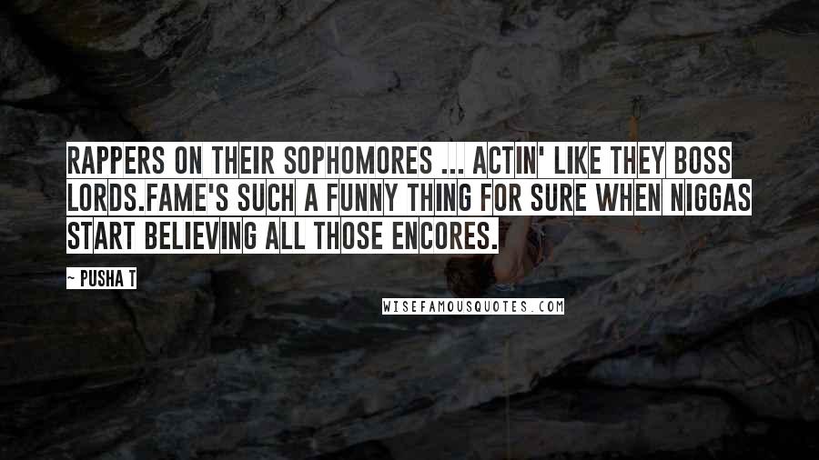 Pusha T Quotes: Rappers on their sophomores ... actin' like they boss lords.Fame's such a funny thing for sure when niggas start believing all those encores.