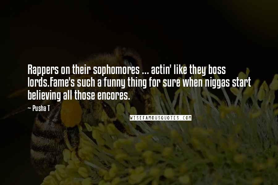 Pusha T Quotes: Rappers on their sophomores ... actin' like they boss lords.Fame's such a funny thing for sure when niggas start believing all those encores.