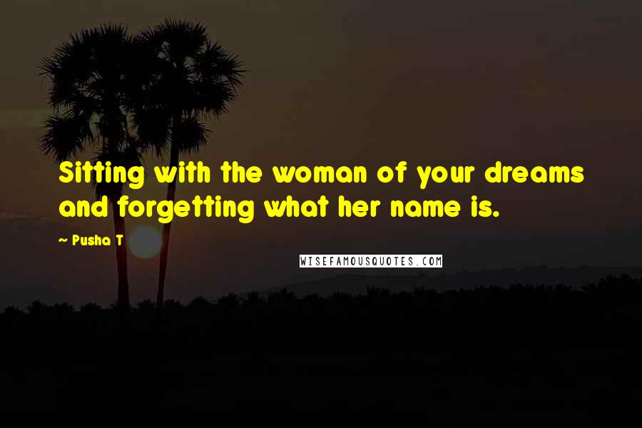 Pusha T Quotes: Sitting with the woman of your dreams and forgetting what her name is.