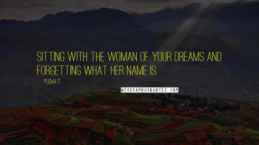 Pusha T Quotes: Sitting with the woman of your dreams and forgetting what her name is.