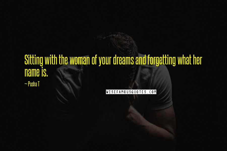 Pusha T Quotes: Sitting with the woman of your dreams and forgetting what her name is.