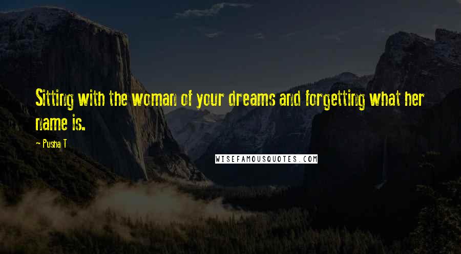 Pusha T Quotes: Sitting with the woman of your dreams and forgetting what her name is.