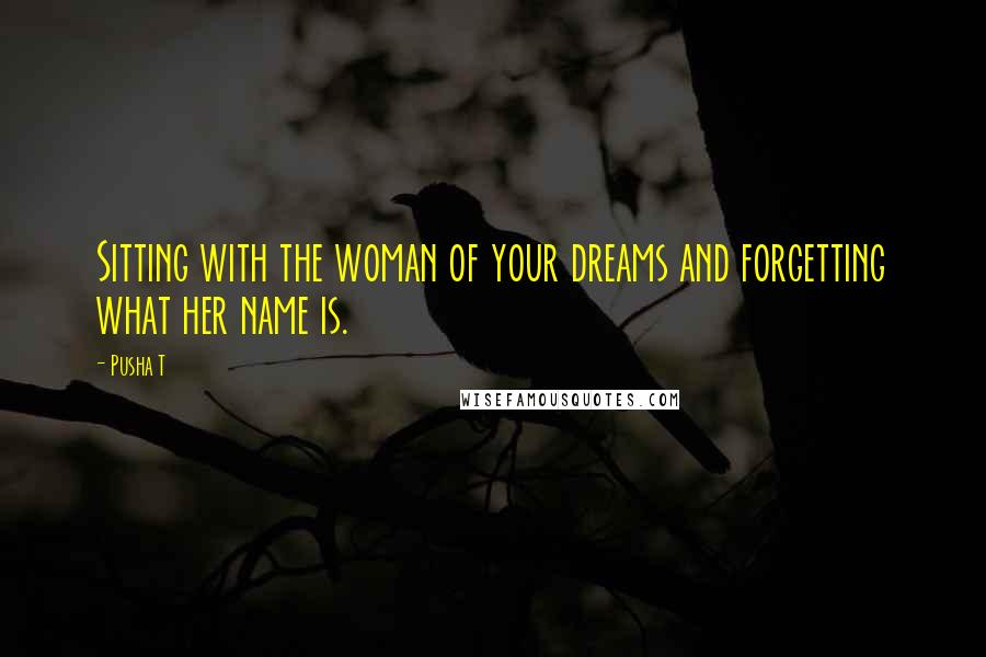 Pusha T Quotes: Sitting with the woman of your dreams and forgetting what her name is.