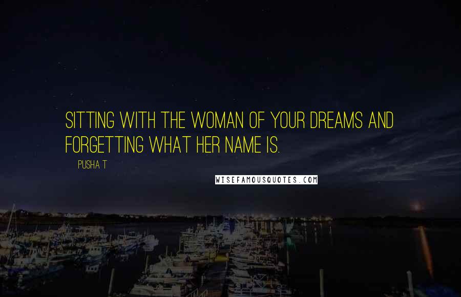 Pusha T Quotes: Sitting with the woman of your dreams and forgetting what her name is.