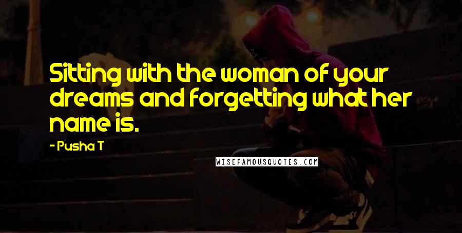 Pusha T Quotes: Sitting with the woman of your dreams and forgetting what her name is.