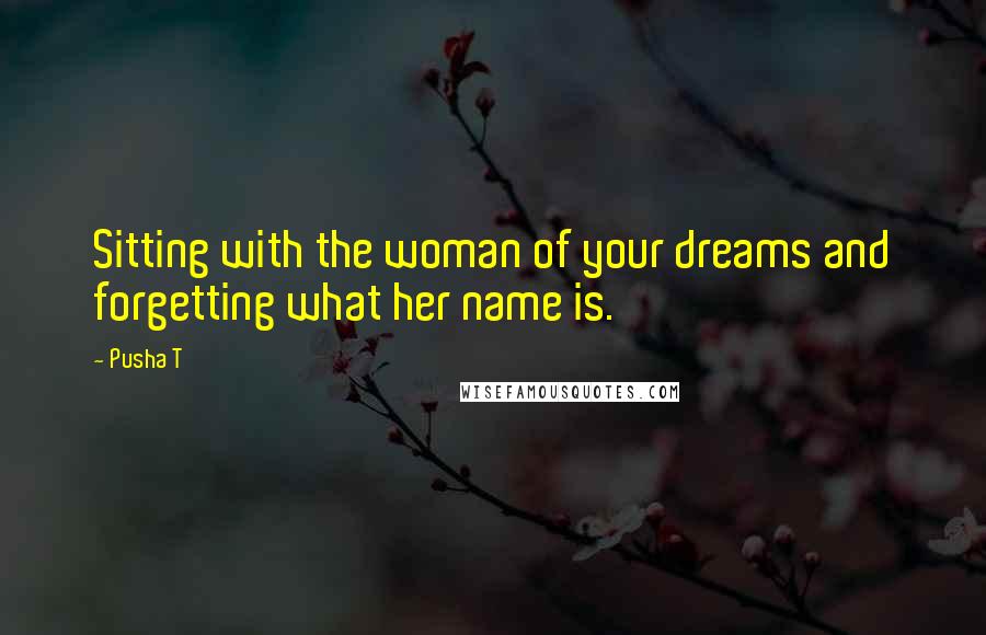 Pusha T Quotes: Sitting with the woman of your dreams and forgetting what her name is.