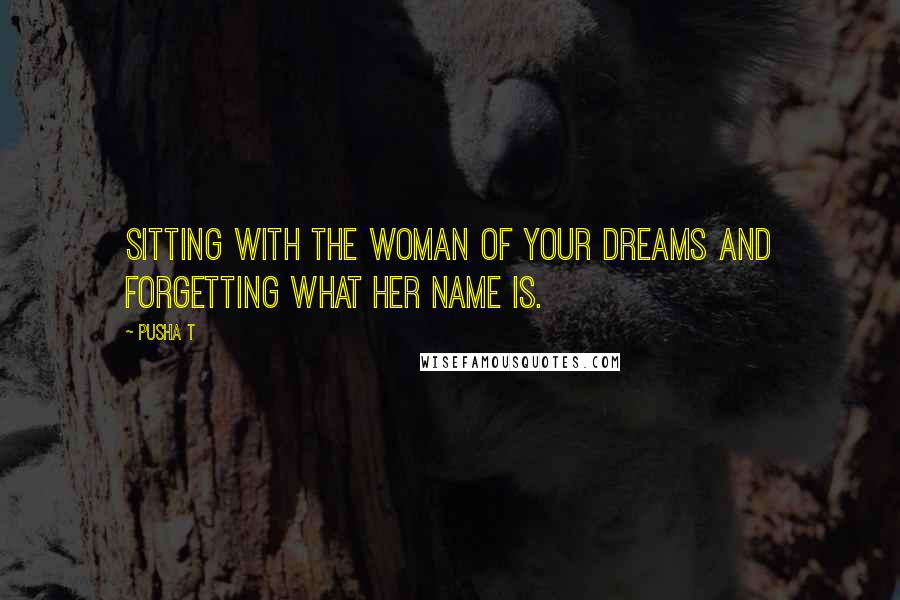 Pusha T Quotes: Sitting with the woman of your dreams and forgetting what her name is.