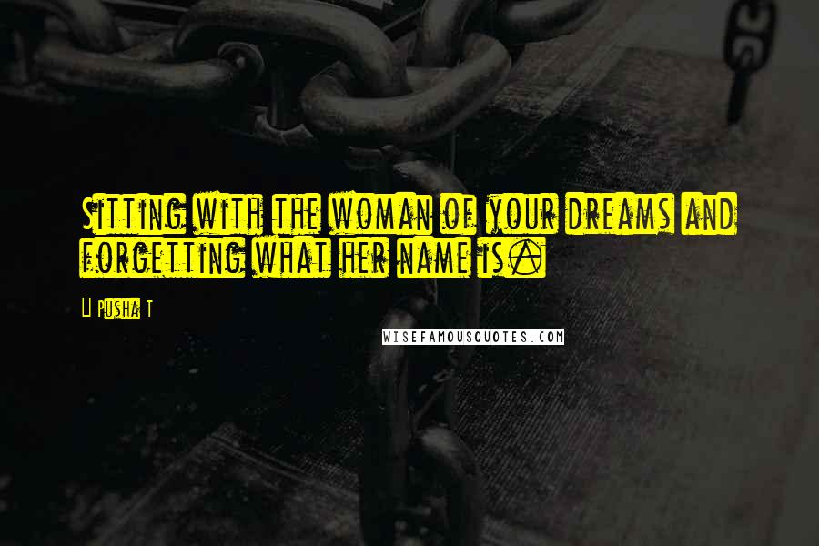 Pusha T Quotes: Sitting with the woman of your dreams and forgetting what her name is.