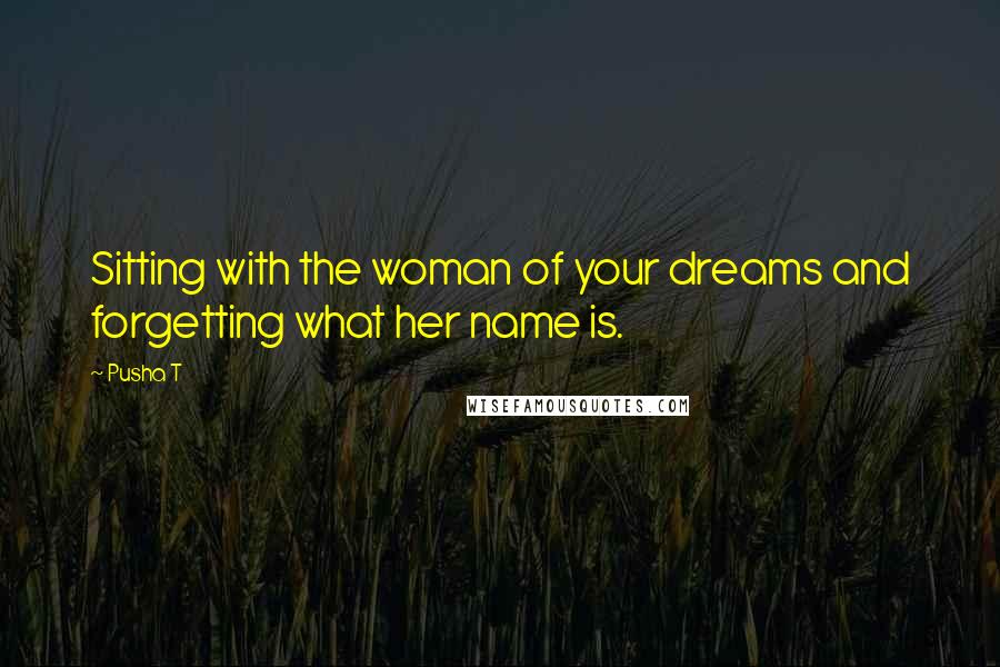 Pusha T Quotes: Sitting with the woman of your dreams and forgetting what her name is.