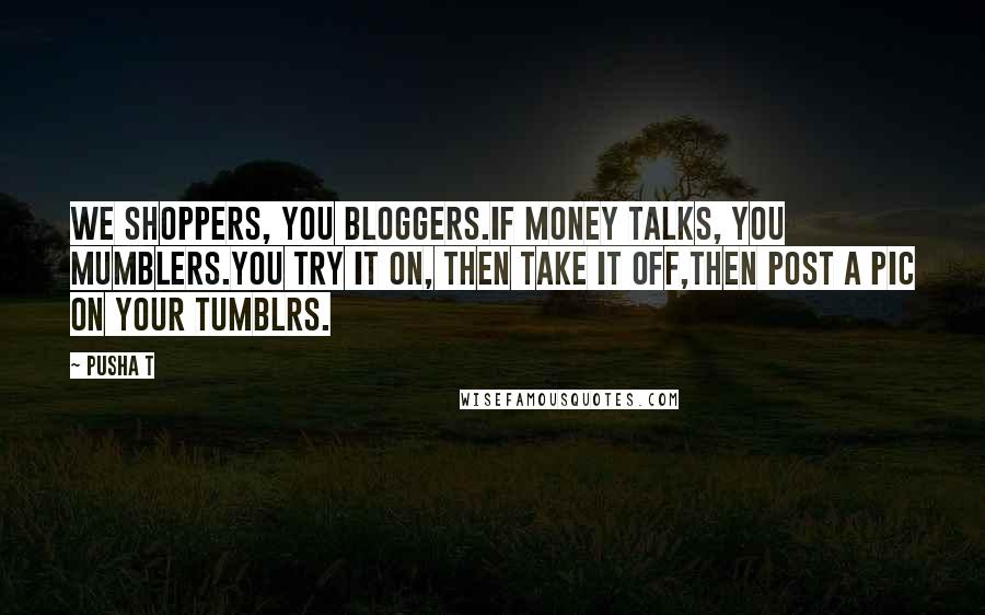 Pusha T Quotes: We shoppers, you bloggers.If money talks, you mumblers.You try it on, then take it off,Then post a pic on your tumblrs.
