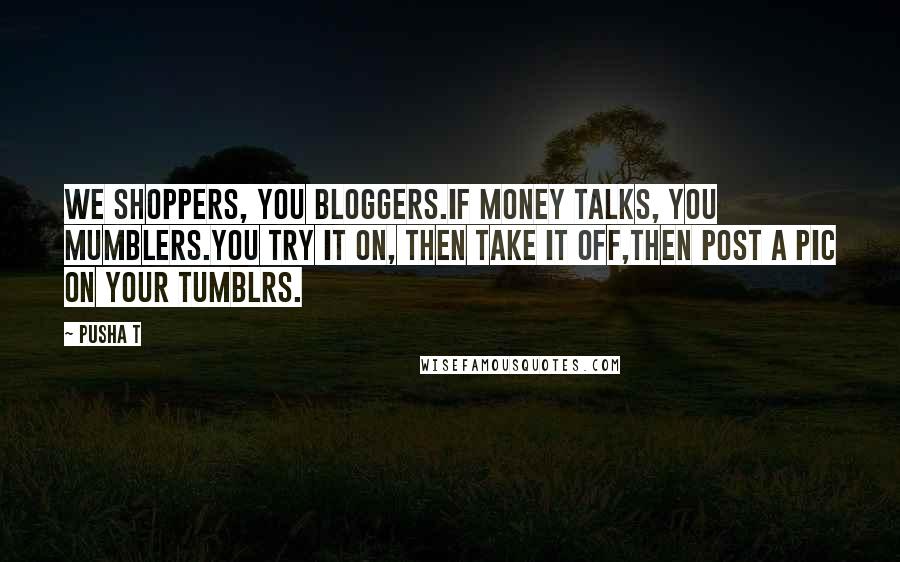 Pusha T Quotes: We shoppers, you bloggers.If money talks, you mumblers.You try it on, then take it off,Then post a pic on your tumblrs.