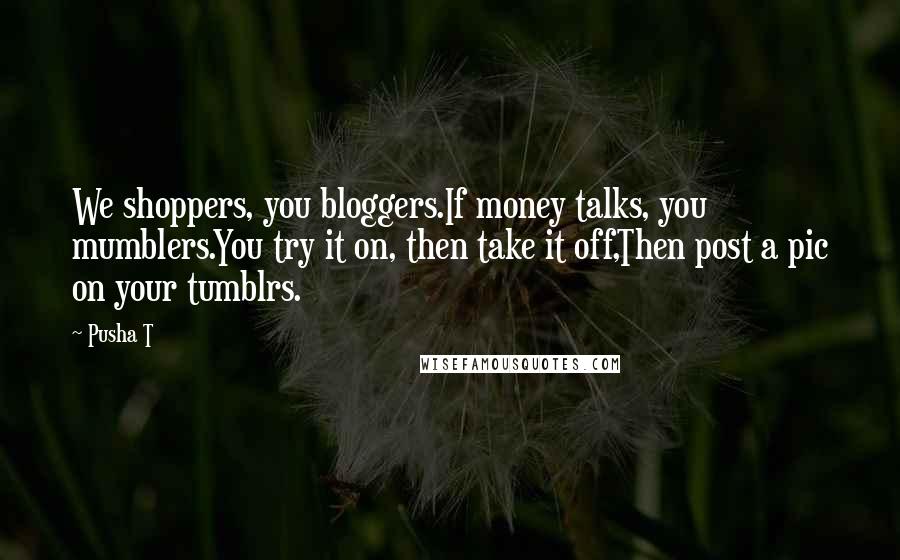 Pusha T Quotes: We shoppers, you bloggers.If money talks, you mumblers.You try it on, then take it off,Then post a pic on your tumblrs.