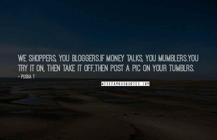 Pusha T Quotes: We shoppers, you bloggers.If money talks, you mumblers.You try it on, then take it off,Then post a pic on your tumblrs.