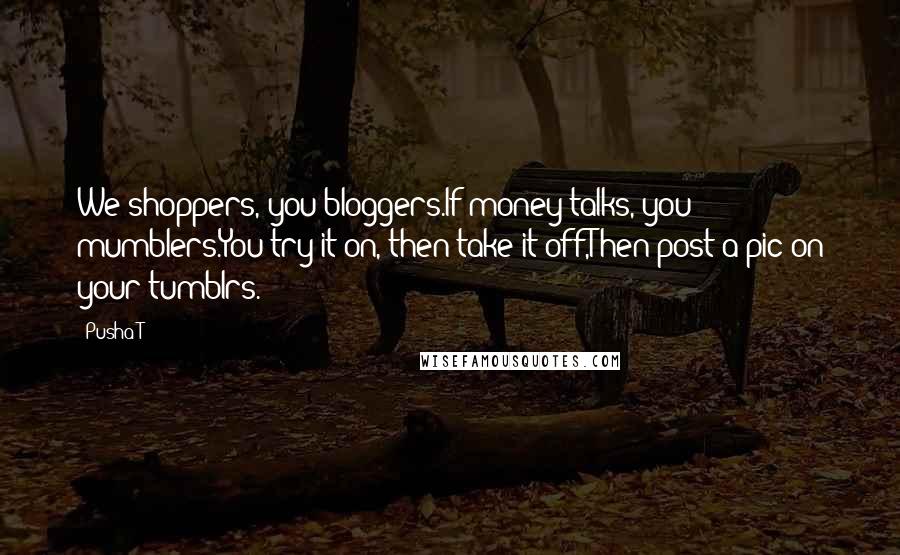 Pusha T Quotes: We shoppers, you bloggers.If money talks, you mumblers.You try it on, then take it off,Then post a pic on your tumblrs.