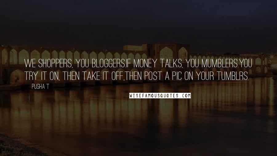 Pusha T Quotes: We shoppers, you bloggers.If money talks, you mumblers.You try it on, then take it off,Then post a pic on your tumblrs.