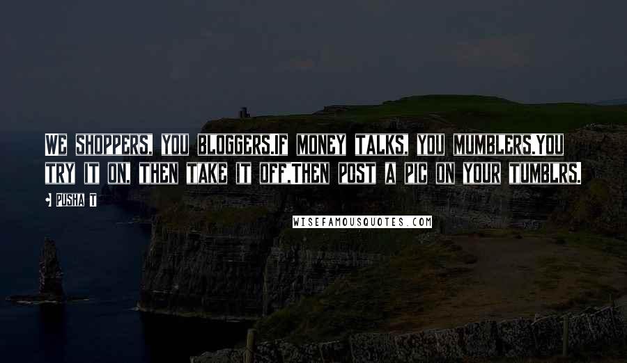 Pusha T Quotes: We shoppers, you bloggers.If money talks, you mumblers.You try it on, then take it off,Then post a pic on your tumblrs.