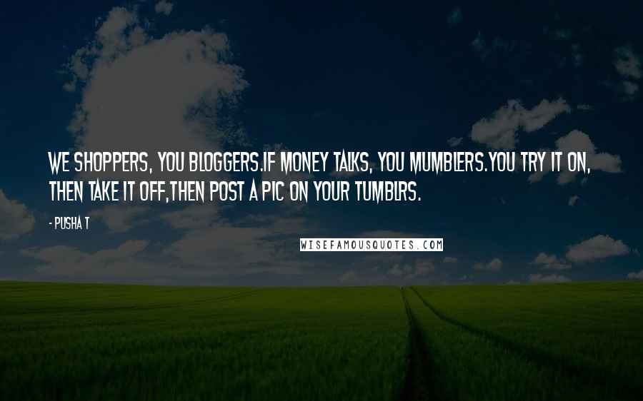 Pusha T Quotes: We shoppers, you bloggers.If money talks, you mumblers.You try it on, then take it off,Then post a pic on your tumblrs.