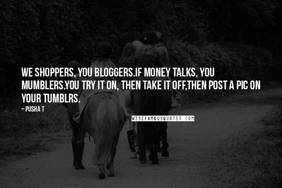 Pusha T Quotes: We shoppers, you bloggers.If money talks, you mumblers.You try it on, then take it off,Then post a pic on your tumblrs.