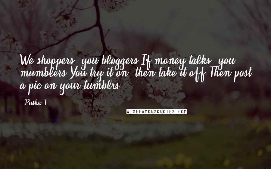 Pusha T Quotes: We shoppers, you bloggers.If money talks, you mumblers.You try it on, then take it off,Then post a pic on your tumblrs.