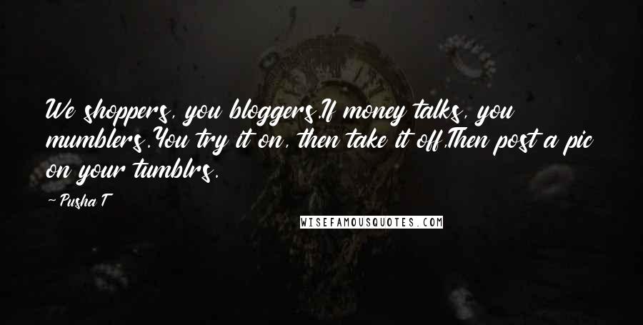 Pusha T Quotes: We shoppers, you bloggers.If money talks, you mumblers.You try it on, then take it off,Then post a pic on your tumblrs.