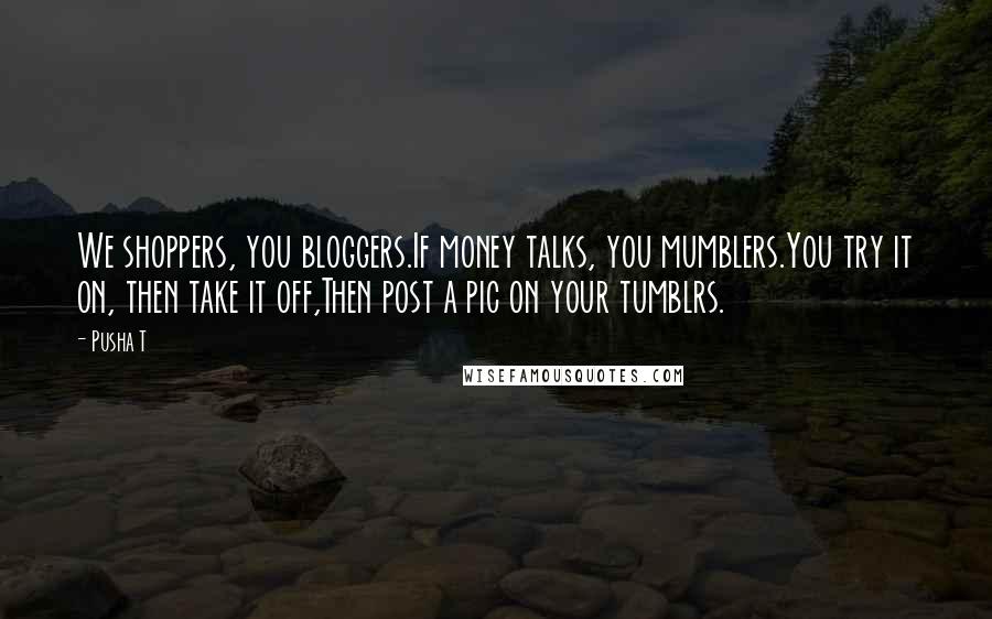 Pusha T Quotes: We shoppers, you bloggers.If money talks, you mumblers.You try it on, then take it off,Then post a pic on your tumblrs.