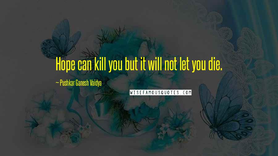 Pushkar Ganesh Vaidya Quotes: Hope can kill you but it will not let you die.