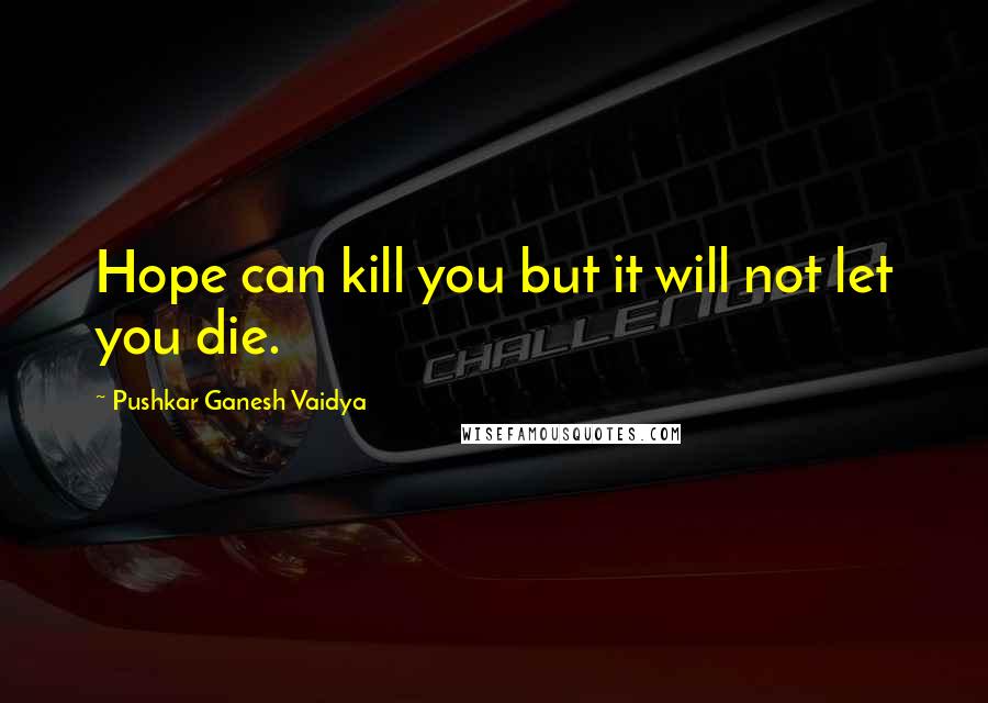 Pushkar Ganesh Vaidya Quotes: Hope can kill you but it will not let you die.