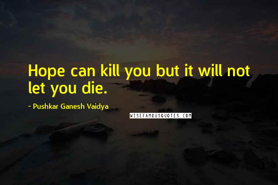 Pushkar Ganesh Vaidya Quotes: Hope can kill you but it will not let you die.