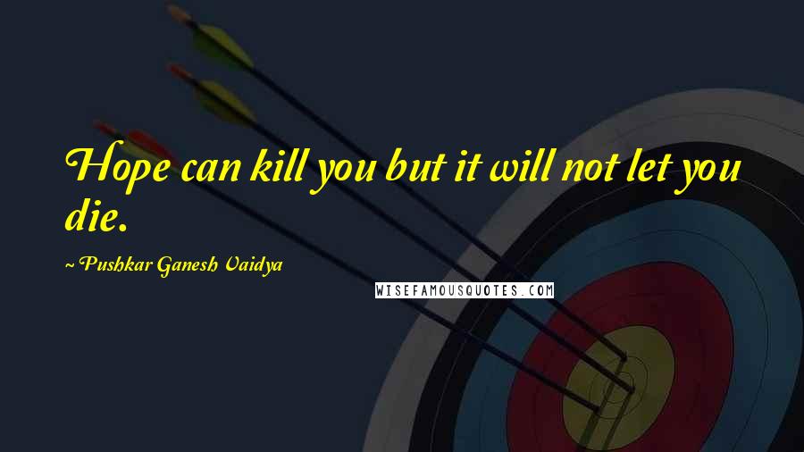 Pushkar Ganesh Vaidya Quotes: Hope can kill you but it will not let you die.