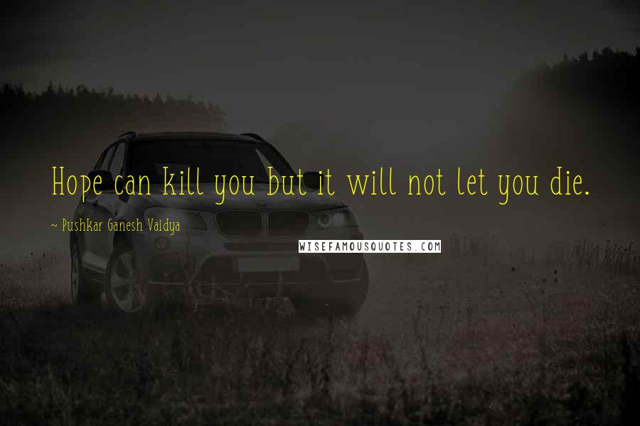 Pushkar Ganesh Vaidya Quotes: Hope can kill you but it will not let you die.