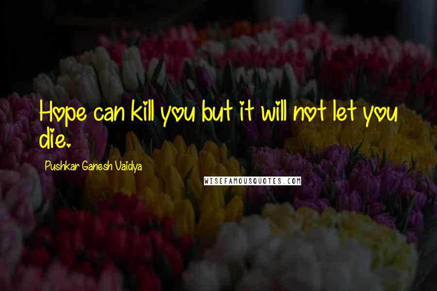 Pushkar Ganesh Vaidya Quotes: Hope can kill you but it will not let you die.