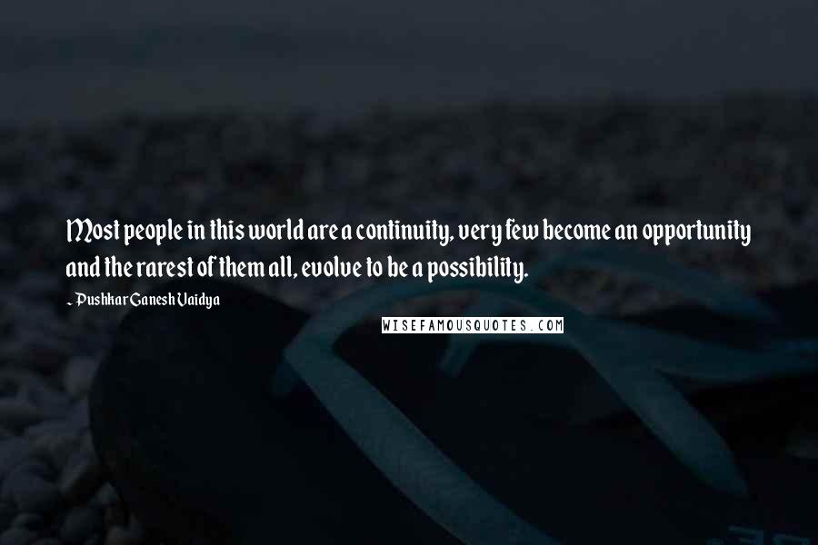 Pushkar Ganesh Vaidya Quotes: Most people in this world are a continuity, very few become an opportunity and the rarest of them all, evolve to be a possibility.