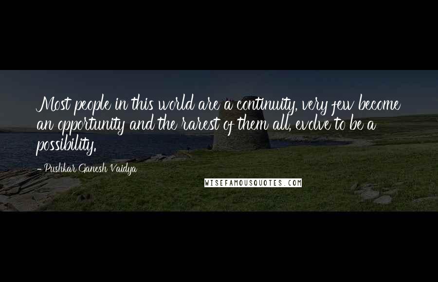 Pushkar Ganesh Vaidya Quotes: Most people in this world are a continuity, very few become an opportunity and the rarest of them all, evolve to be a possibility.