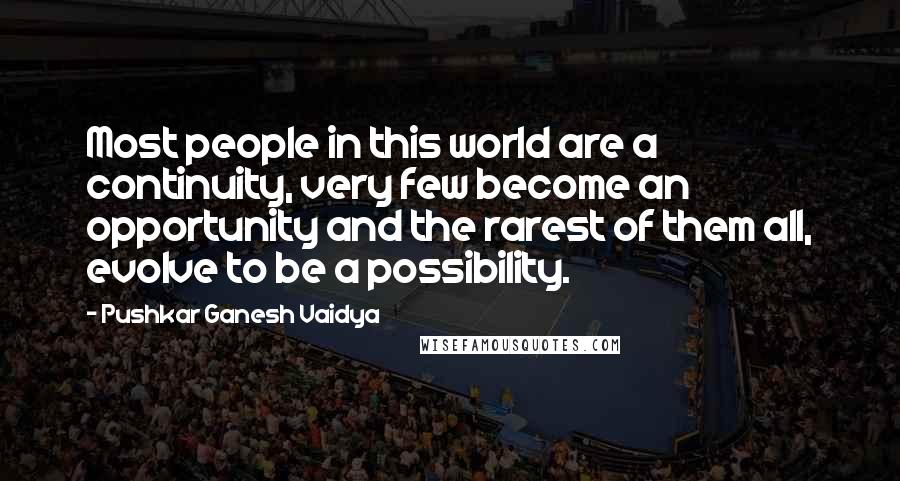 Pushkar Ganesh Vaidya Quotes: Most people in this world are a continuity, very few become an opportunity and the rarest of them all, evolve to be a possibility.