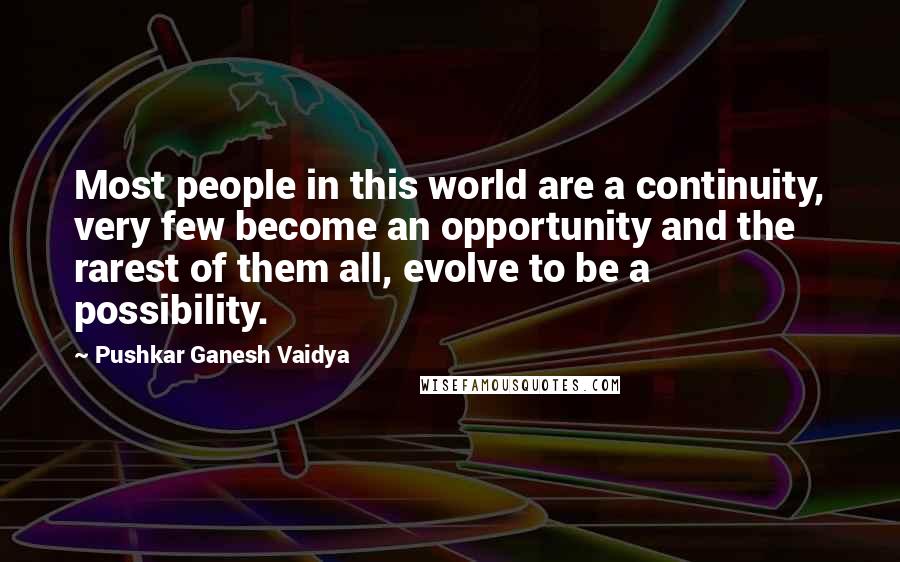 Pushkar Ganesh Vaidya Quotes: Most people in this world are a continuity, very few become an opportunity and the rarest of them all, evolve to be a possibility.