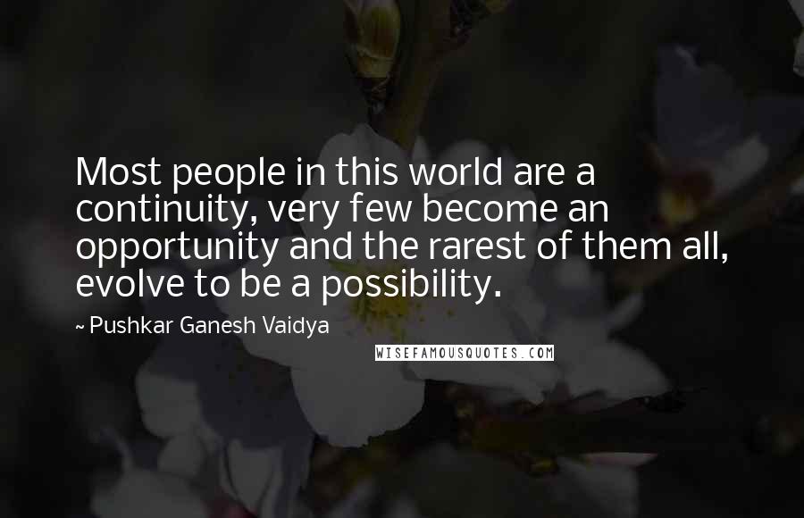 Pushkar Ganesh Vaidya Quotes: Most people in this world are a continuity, very few become an opportunity and the rarest of them all, evolve to be a possibility.