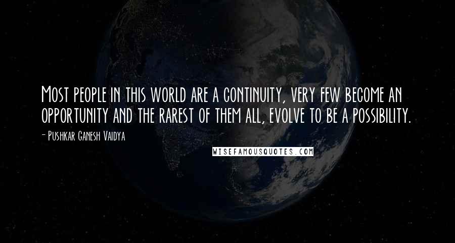 Pushkar Ganesh Vaidya Quotes: Most people in this world are a continuity, very few become an opportunity and the rarest of them all, evolve to be a possibility.