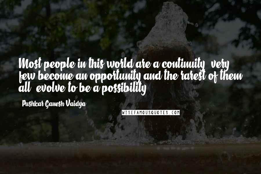 Pushkar Ganesh Vaidya Quotes: Most people in this world are a continuity, very few become an opportunity and the rarest of them all, evolve to be a possibility.