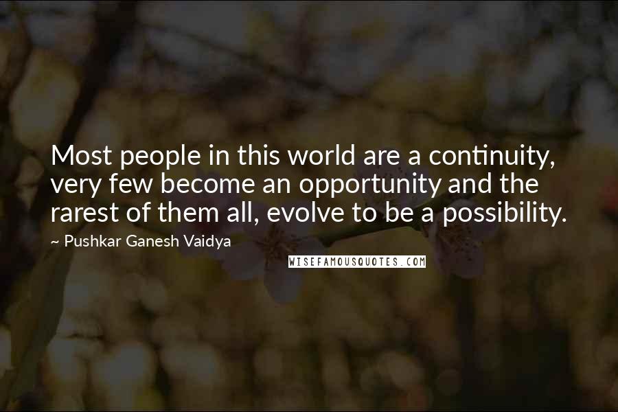 Pushkar Ganesh Vaidya Quotes: Most people in this world are a continuity, very few become an opportunity and the rarest of them all, evolve to be a possibility.