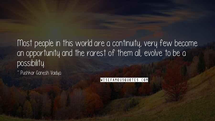 Pushkar Ganesh Vaidya Quotes: Most people in this world are a continuity, very few become an opportunity and the rarest of them all, evolve to be a possibility.